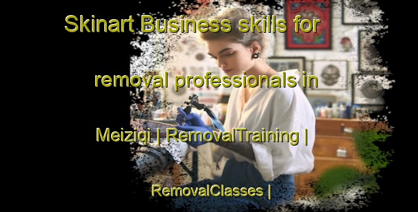 Skinart Business skills for removal professionals in Meiziqi | RemovalTraining | RemovalClasses | SkinartTraining-Taiwan Province of China